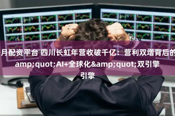 按月配资平台 四川长虹年营收破千亿：营利双增背后的&quot;AI+全球化&quot;双引擎