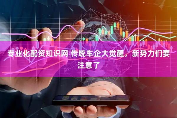 专业化配资知识网 传统车企大觉醒，新势力们要注意了