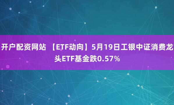 开户配资网站 【ETF动向】5月19日工银中证消费龙头ETF基金跌0.57%