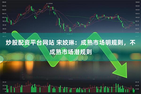炒股配资平台网站 宋姣琳：成熟市场明规则，不成熟市场潜规则
