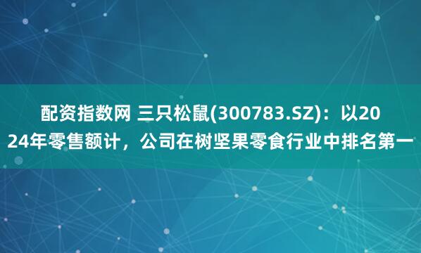 配资指数网 三只松鼠(300783.SZ)：以2024年零售额计，公司在树坚果零食行业中排名第一