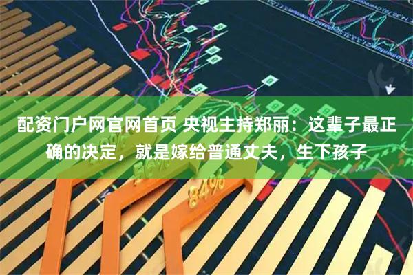 配资门户网官网首页 央视主持郑丽：这辈子最正确的决定，就是嫁给普通丈夫，生下孩子