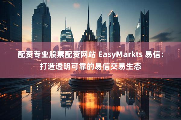 配资专业股票配资网站 EasyMarkts 易信：打造透明可靠的易信交易生态