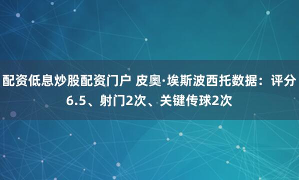 配资低息炒股配资门户 皮奥·埃斯波西托数据：评分6.5、射门2次、关键传球2次